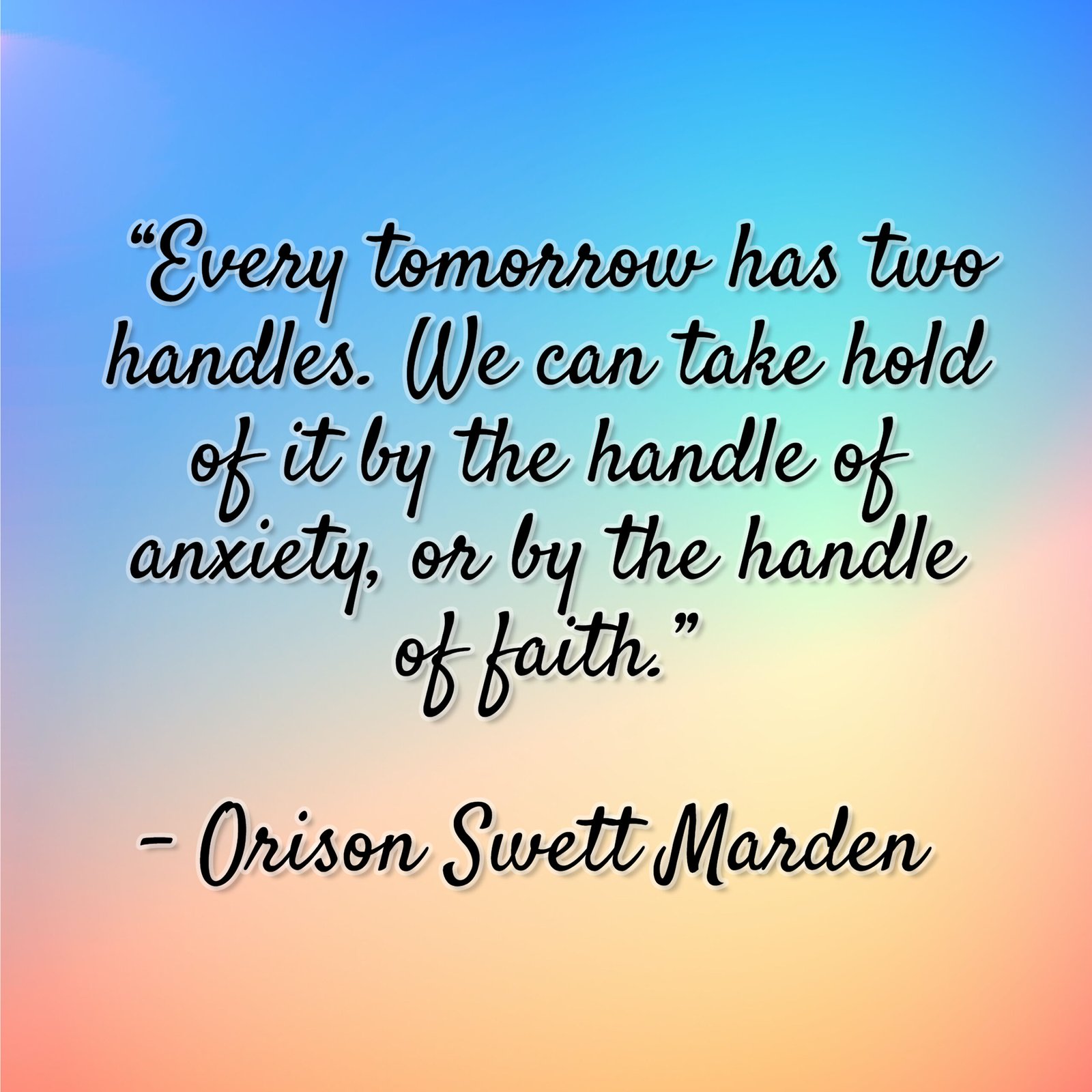Orison Swett Marden – “Every tomorrow has two handles. We can take hold of it by the handle of anxiety, or by the handle of faith.”