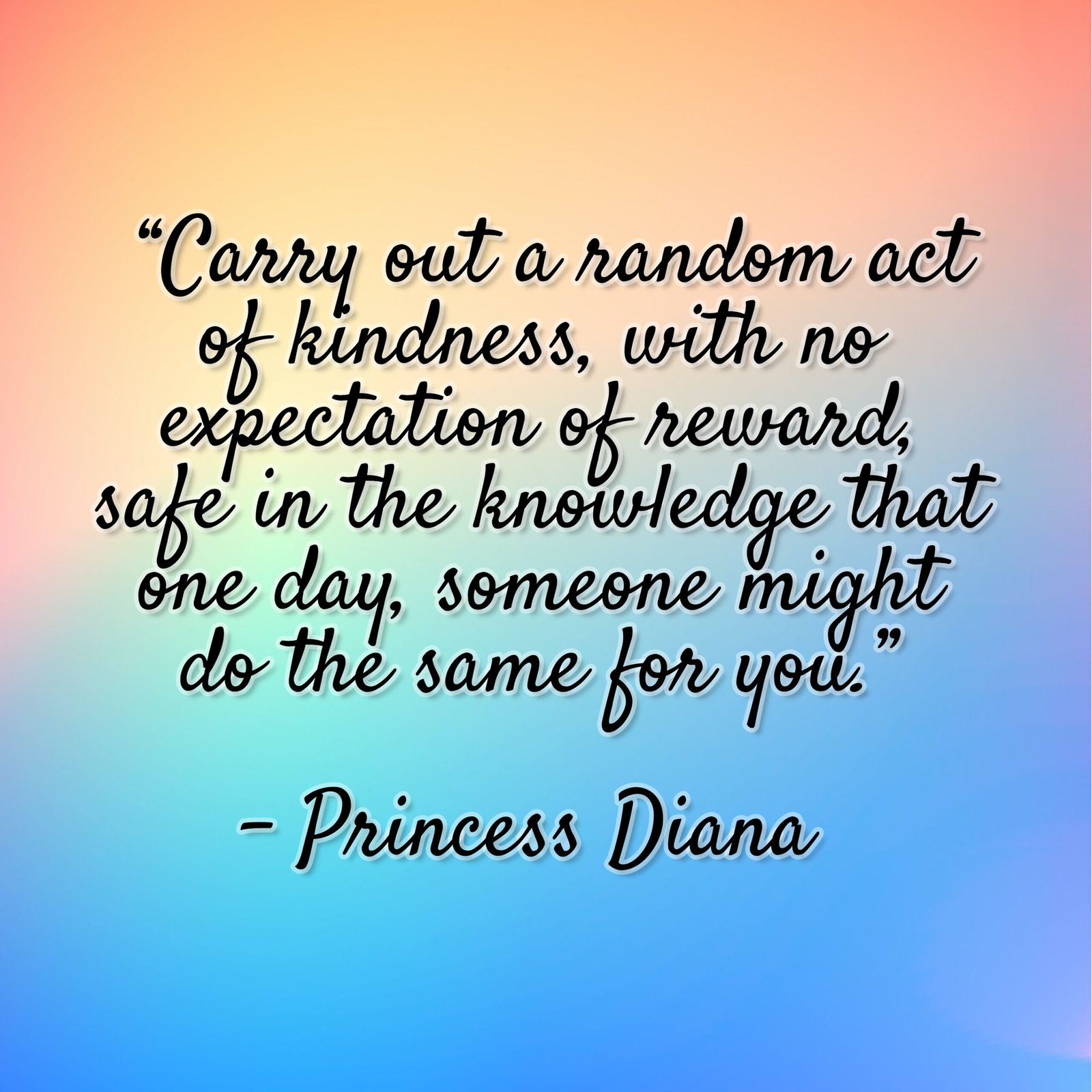 Princess Diana – “Carry out a random act of kindness, with no expectation of reward, safe in the knowledge that one day, someone might do the same for you.”