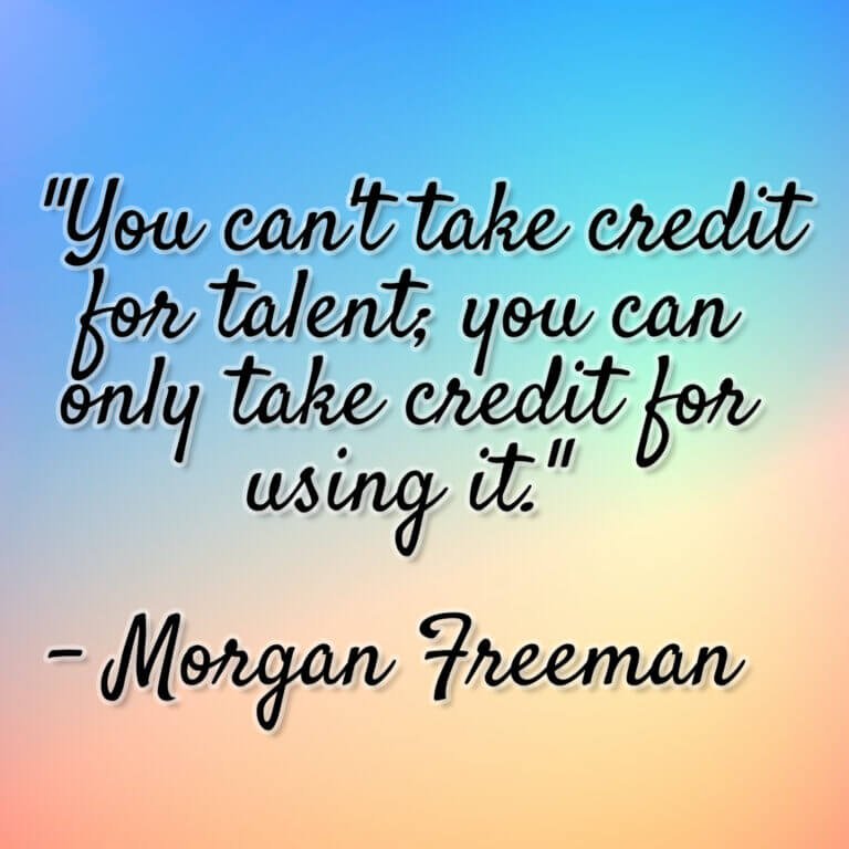 Morgan Freeman – “You can’t take credit for talent; you can only take credit for using it.”