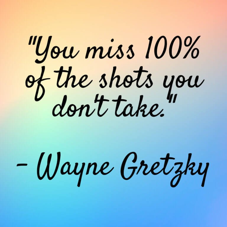 Wayne Gretzky – “You miss 100% of the shots you don’t take.”