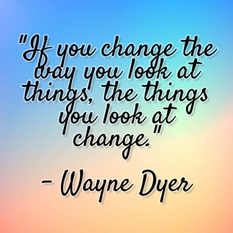 Wayne Dyer – “If you change the way you look at things, the things you look at change.”