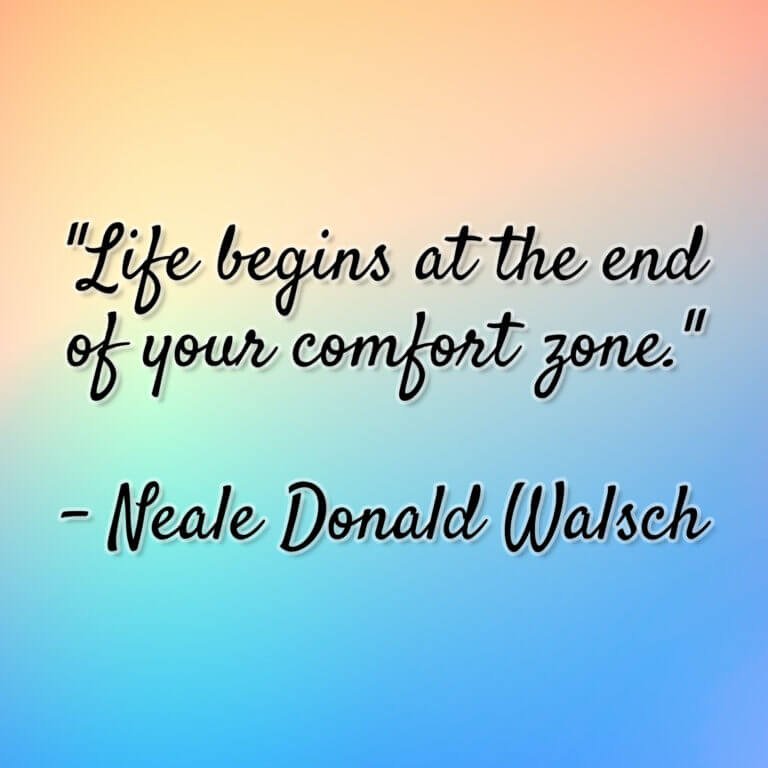 Neale Donald Walsch – “Life begins at the end of your comfort zone.”