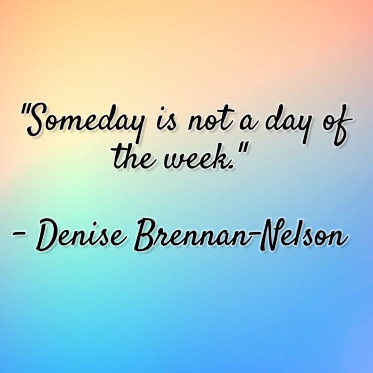 Denise Brennan-Nelson – “Someday is not a day of the week.”