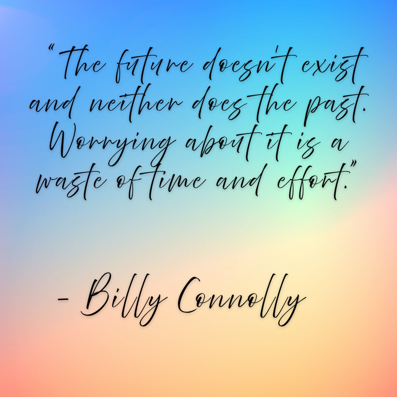 Billy Connolly – “The future doesn’t exist and neither does the past. Worrying about it is a waste of time and effort.”
